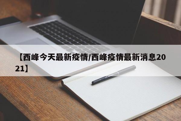 【西峰今天最新疫情／西峰疫情最新消息2021】