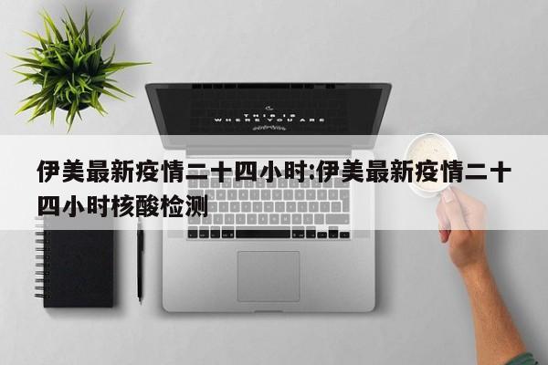 伊美最新疫情二十四小时：伊美最新疫情二十四小时核酸检测