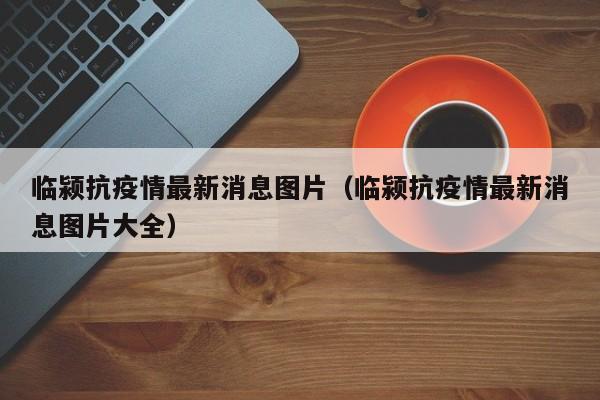 临颍抗疫情最新消息图片（临颍抗疫情最新消息图片大全）