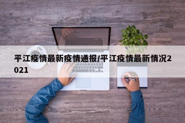 平江疫情最新疫情通报／平江疫情最新情况2021