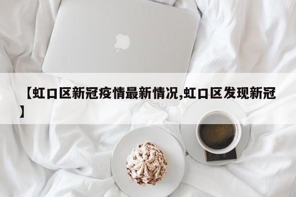 【虹口区新冠疫情最新情况,虹口区发现新冠】