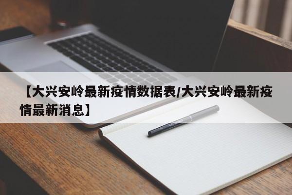 【大兴安岭最新疫情数据表／大兴安岭最新疫情最新消息】
